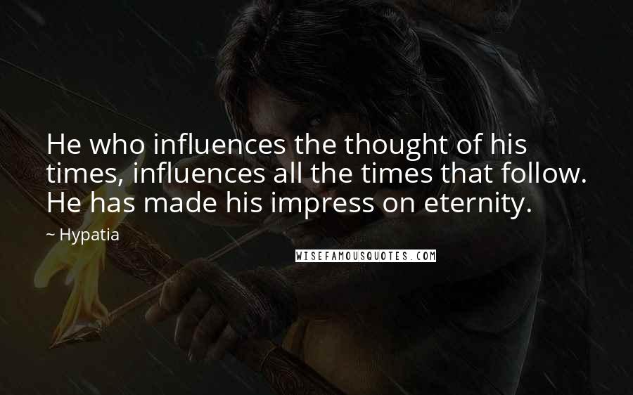 Hypatia Quotes: He who influences the thought of his times, influences all the times that follow. He has made his impress on eternity.