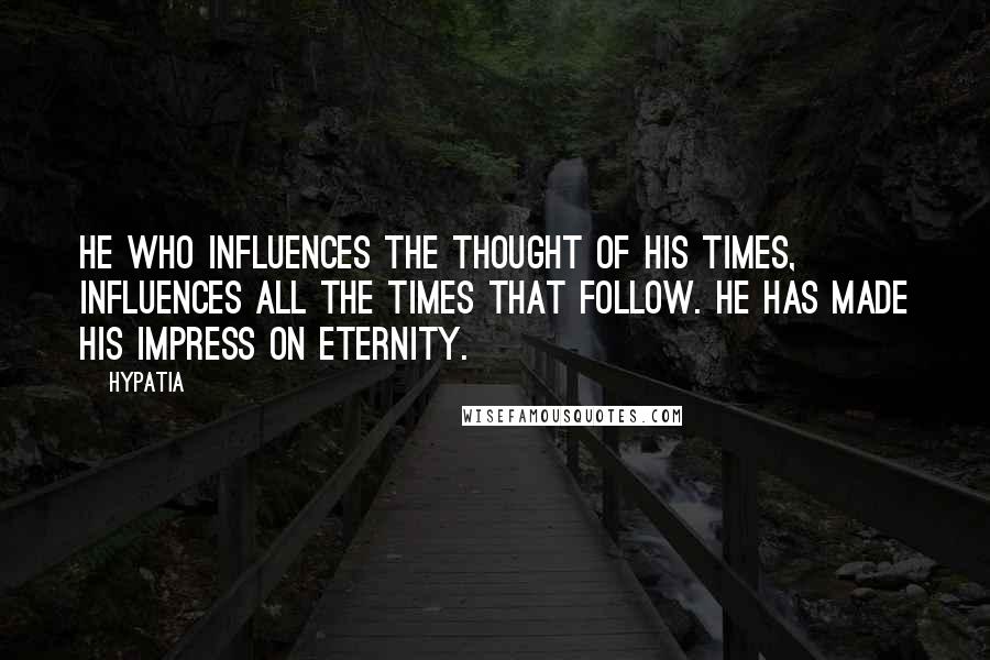 Hypatia Quotes: He who influences the thought of his times, influences all the times that follow. He has made his impress on eternity.