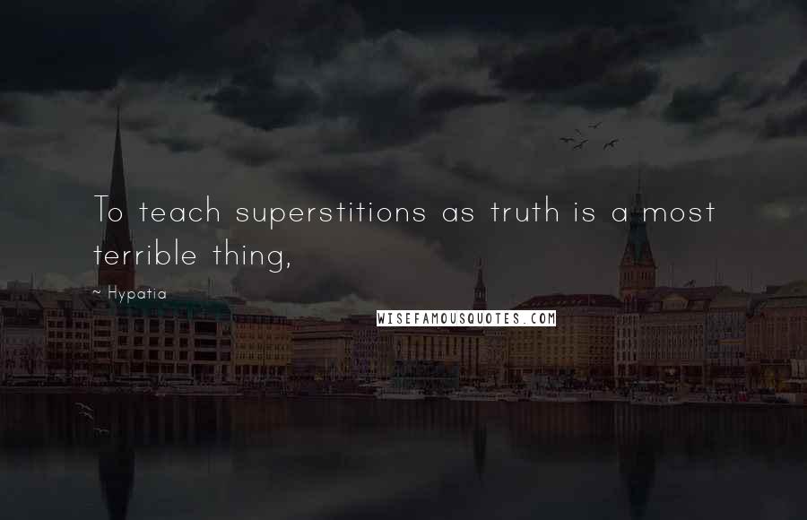 Hypatia Quotes: To teach superstitions as truth is a most terrible thing,