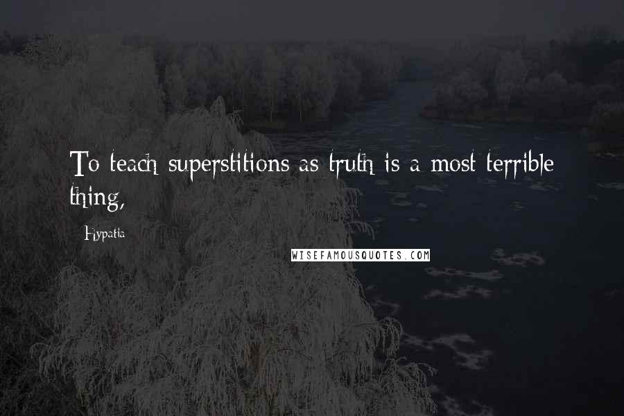 Hypatia Quotes: To teach superstitions as truth is a most terrible thing,