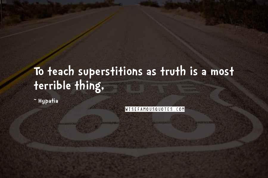 Hypatia Quotes: To teach superstitions as truth is a most terrible thing,