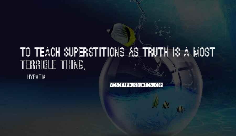 Hypatia Quotes: To teach superstitions as truth is a most terrible thing,