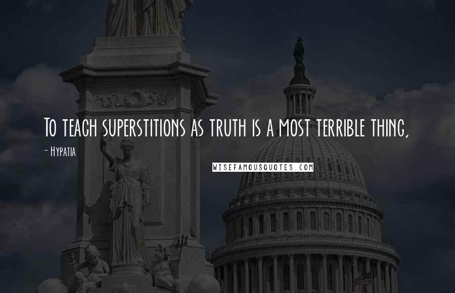 Hypatia Quotes: To teach superstitions as truth is a most terrible thing,