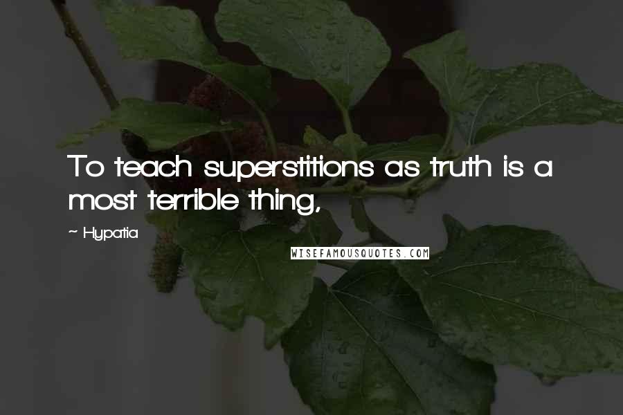 Hypatia Quotes: To teach superstitions as truth is a most terrible thing,