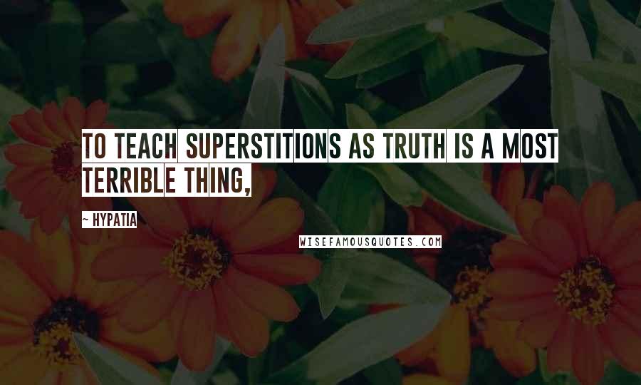 Hypatia Quotes: To teach superstitions as truth is a most terrible thing,