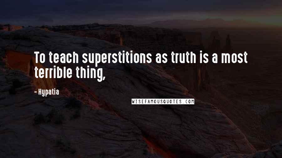 Hypatia Quotes: To teach superstitions as truth is a most terrible thing,