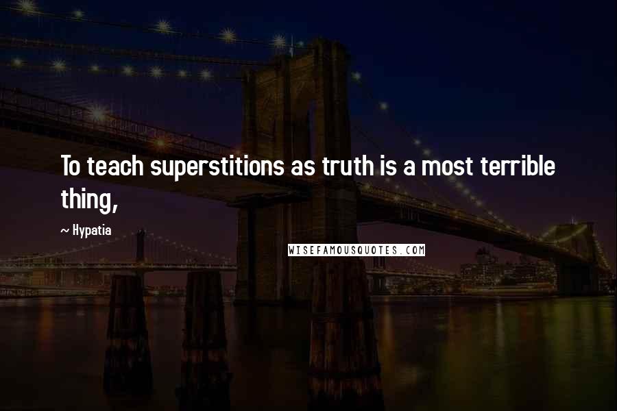 Hypatia Quotes: To teach superstitions as truth is a most terrible thing,