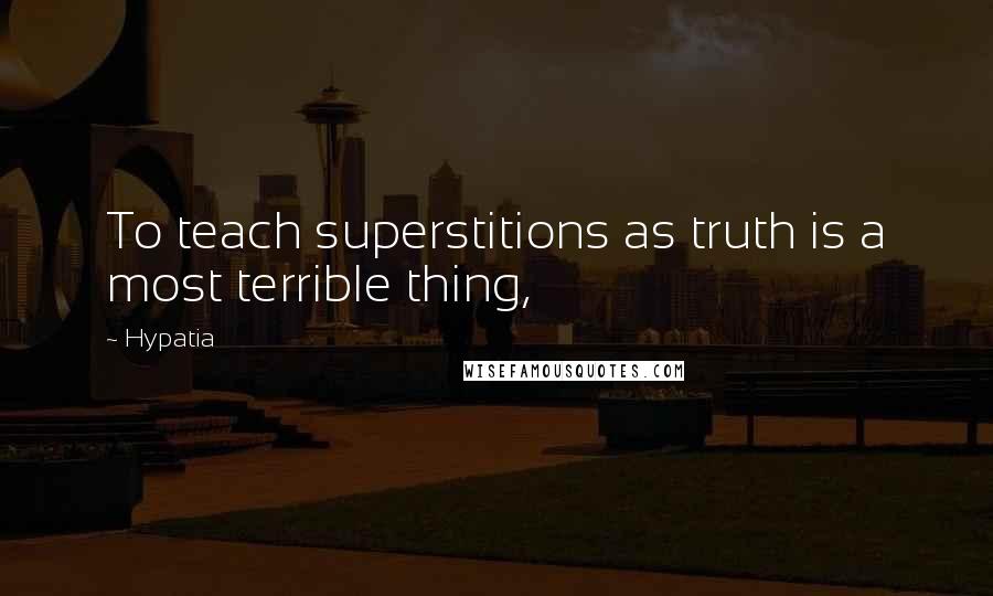 Hypatia Quotes: To teach superstitions as truth is a most terrible thing,