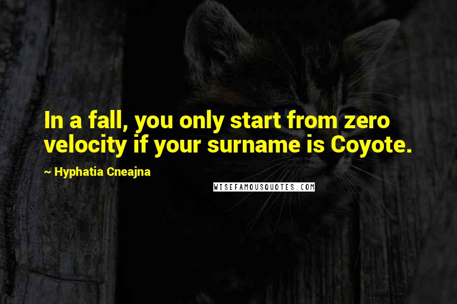 Hyphatia Cneajna Quotes: In a fall, you only start from zero velocity if your surname is Coyote.
