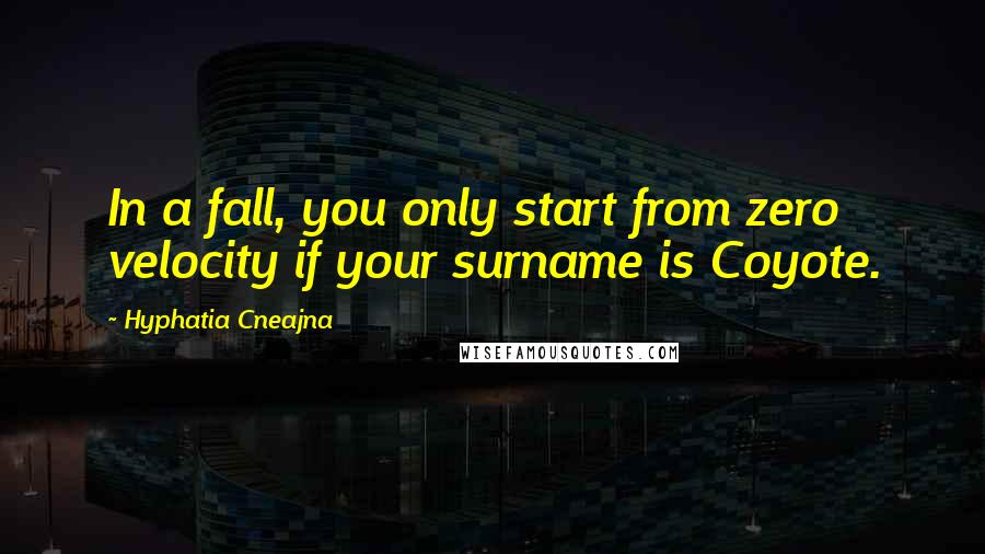 Hyphatia Cneajna Quotes: In a fall, you only start from zero velocity if your surname is Coyote.