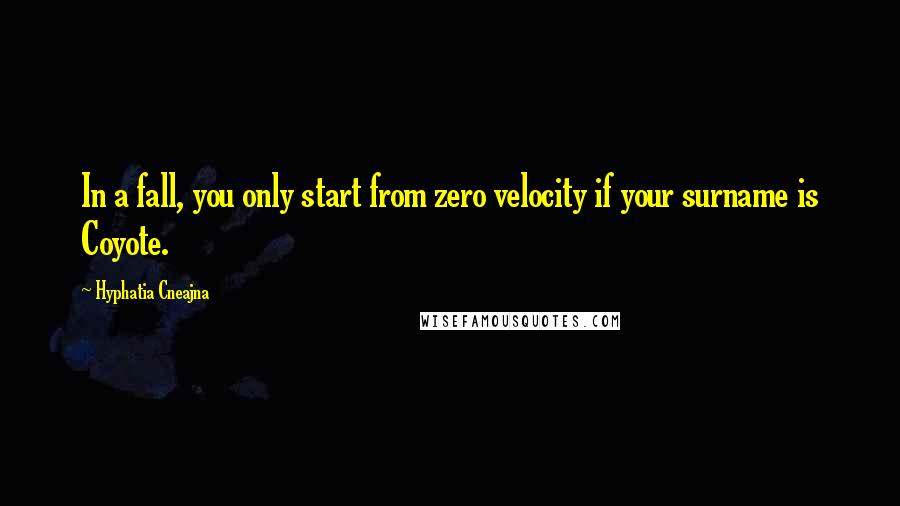 Hyphatia Cneajna Quotes: In a fall, you only start from zero velocity if your surname is Coyote.