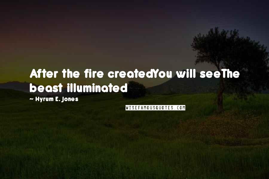 Hyrum E. Jones Quotes: After the fire createdYou will seeThe beast illuminated