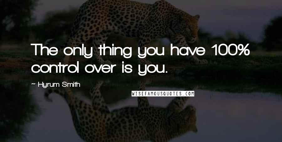 Hyrum Smith Quotes: The only thing you have 100% control over is you.