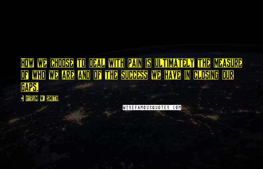 Hyrum W. Smith Quotes: How we choose to deal with pain is ultimately the measure of who we are and of the success we have in closing our gaps.