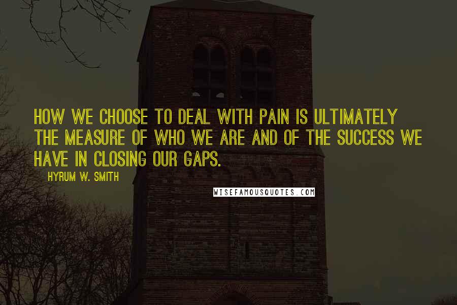 Hyrum W. Smith Quotes: How we choose to deal with pain is ultimately the measure of who we are and of the success we have in closing our gaps.
