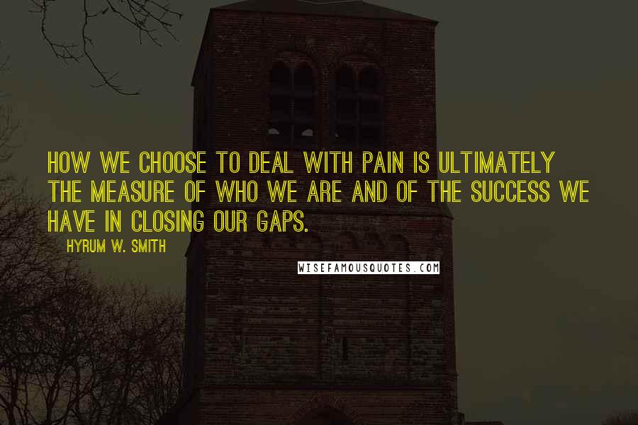 Hyrum W. Smith Quotes: How we choose to deal with pain is ultimately the measure of who we are and of the success we have in closing our gaps.