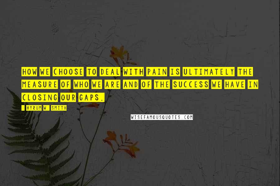 Hyrum W. Smith Quotes: How we choose to deal with pain is ultimately the measure of who we are and of the success we have in closing our gaps.