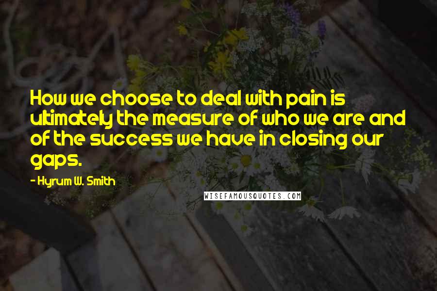 Hyrum W. Smith Quotes: How we choose to deal with pain is ultimately the measure of who we are and of the success we have in closing our gaps.