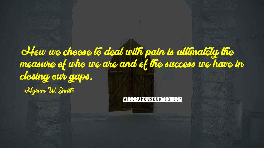 Hyrum W. Smith Quotes: How we choose to deal with pain is ultimately the measure of who we are and of the success we have in closing our gaps.