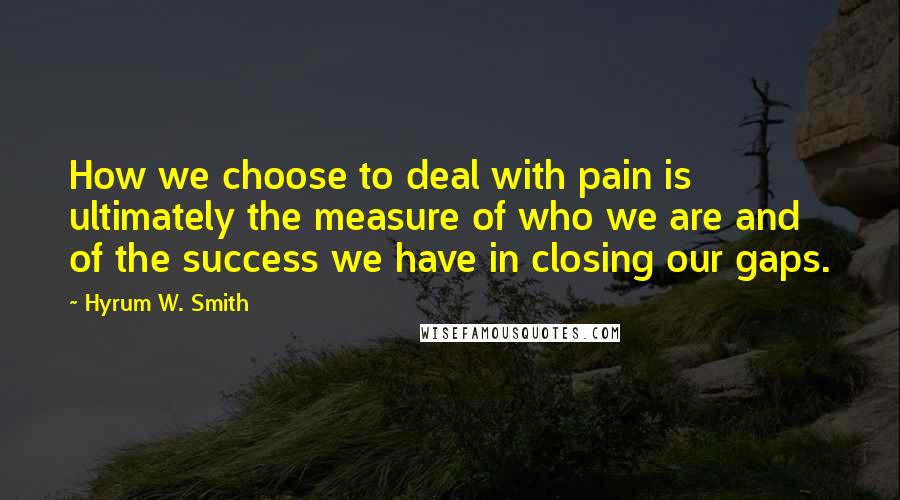 Hyrum W. Smith Quotes: How we choose to deal with pain is ultimately the measure of who we are and of the success we have in closing our gaps.