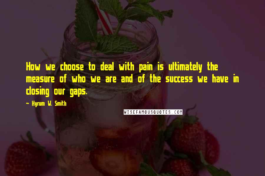 Hyrum W. Smith Quotes: How we choose to deal with pain is ultimately the measure of who we are and of the success we have in closing our gaps.