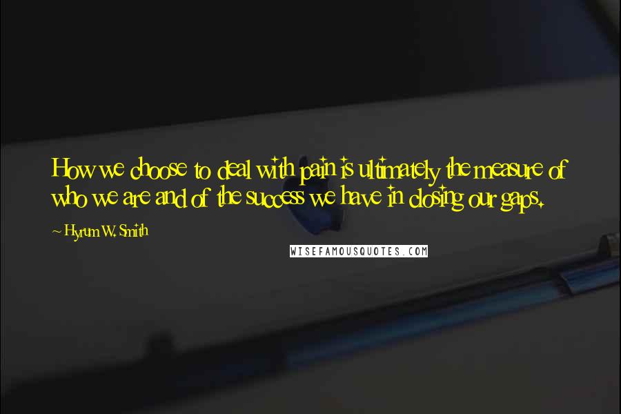 Hyrum W. Smith Quotes: How we choose to deal with pain is ultimately the measure of who we are and of the success we have in closing our gaps.