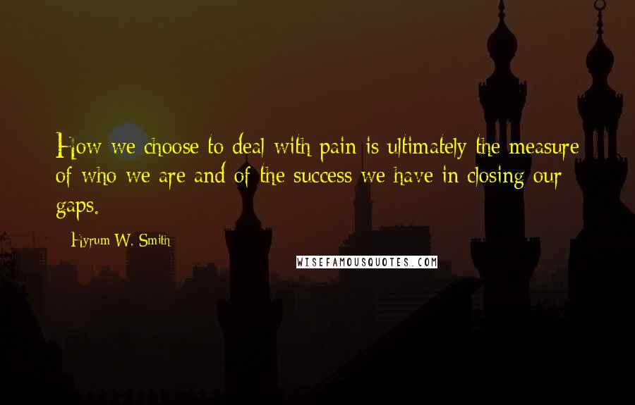 Hyrum W. Smith Quotes: How we choose to deal with pain is ultimately the measure of who we are and of the success we have in closing our gaps.