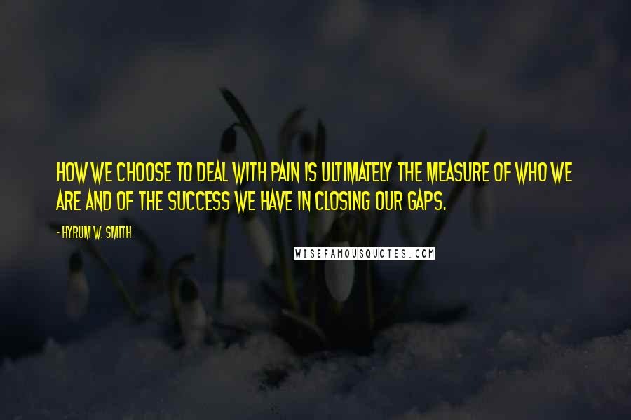 Hyrum W. Smith Quotes: How we choose to deal with pain is ultimately the measure of who we are and of the success we have in closing our gaps.