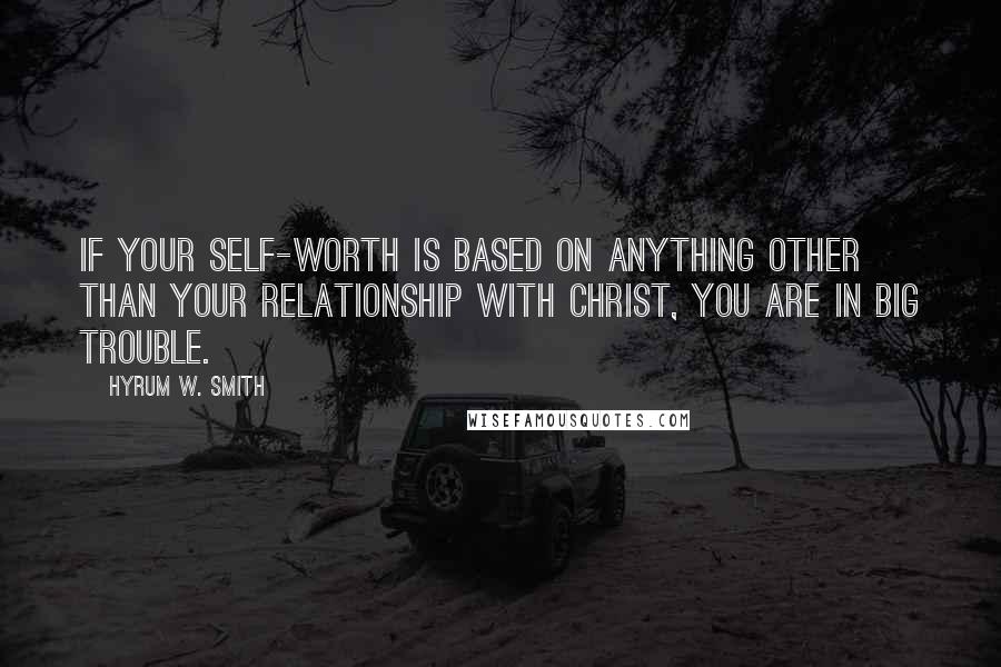 Hyrum W. Smith Quotes: If your self-worth is based on anything other than your relationship with Christ, you are in big trouble.