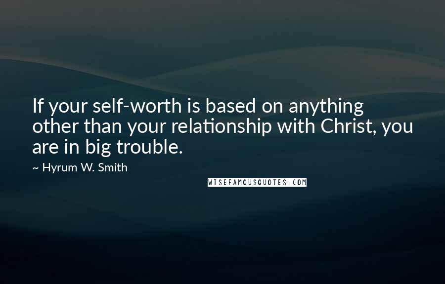 Hyrum W. Smith Quotes: If your self-worth is based on anything other than your relationship with Christ, you are in big trouble.