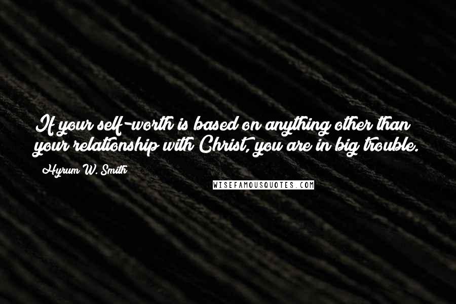 Hyrum W. Smith Quotes: If your self-worth is based on anything other than your relationship with Christ, you are in big trouble.