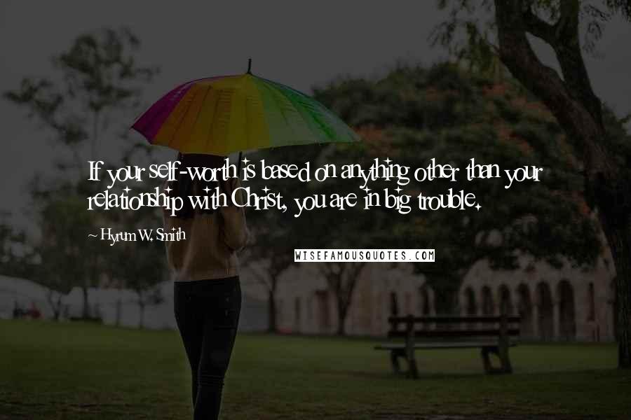 Hyrum W. Smith Quotes: If your self-worth is based on anything other than your relationship with Christ, you are in big trouble.