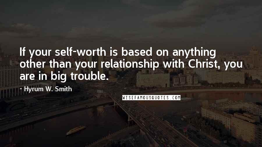 Hyrum W. Smith Quotes: If your self-worth is based on anything other than your relationship with Christ, you are in big trouble.