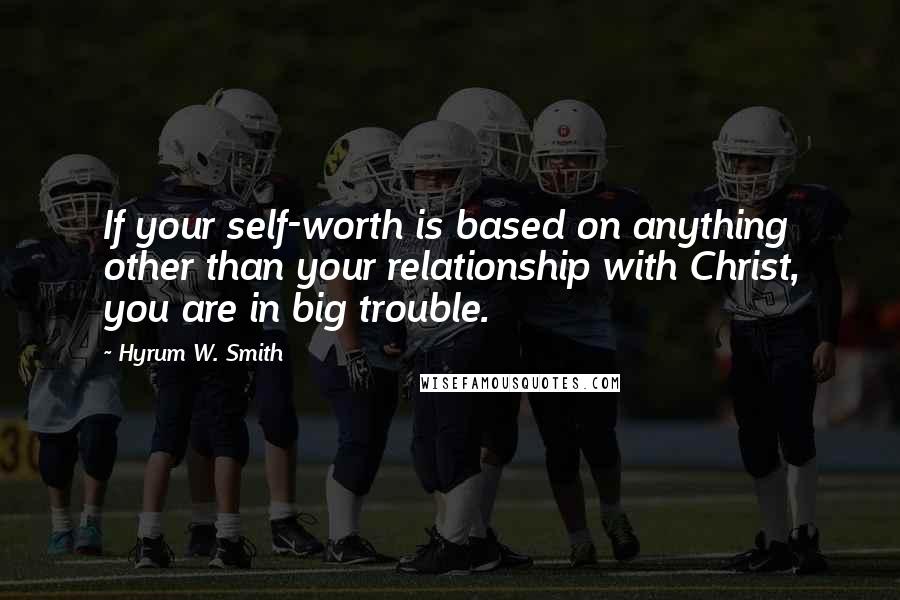 Hyrum W. Smith Quotes: If your self-worth is based on anything other than your relationship with Christ, you are in big trouble.