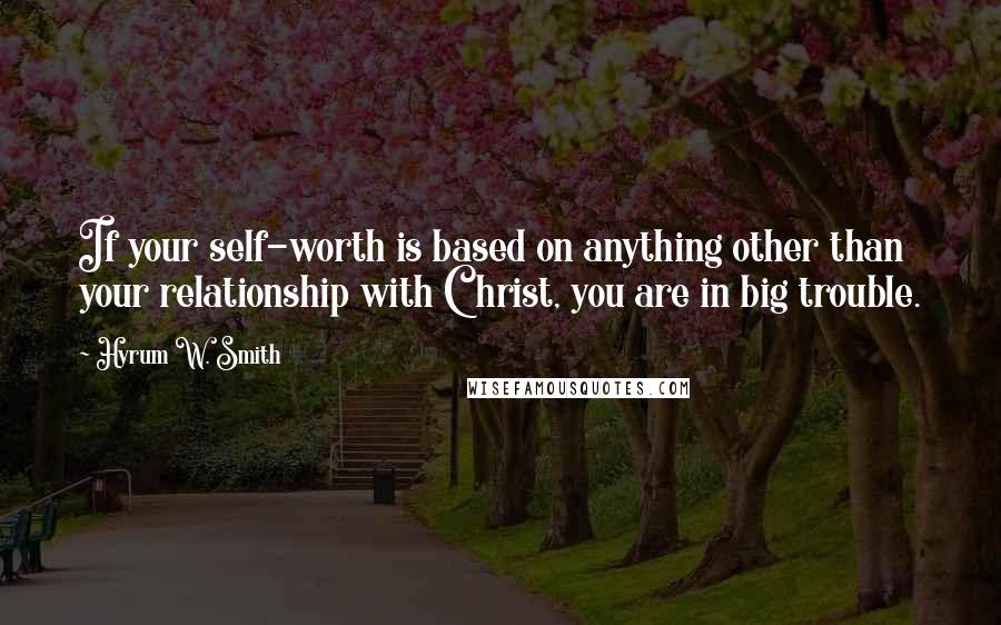 Hyrum W. Smith Quotes: If your self-worth is based on anything other than your relationship with Christ, you are in big trouble.