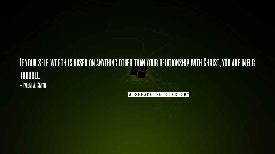 Hyrum W. Smith Quotes: If your self-worth is based on anything other than your relationship with Christ, you are in big trouble.