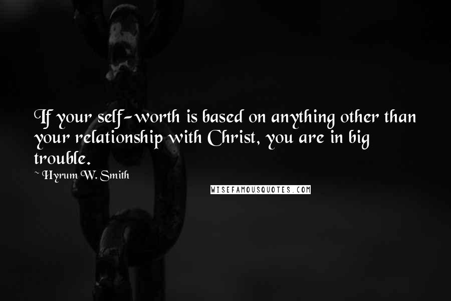 Hyrum W. Smith Quotes: If your self-worth is based on anything other than your relationship with Christ, you are in big trouble.