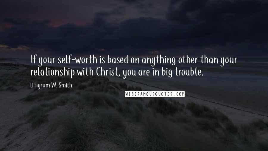 Hyrum W. Smith Quotes: If your self-worth is based on anything other than your relationship with Christ, you are in big trouble.