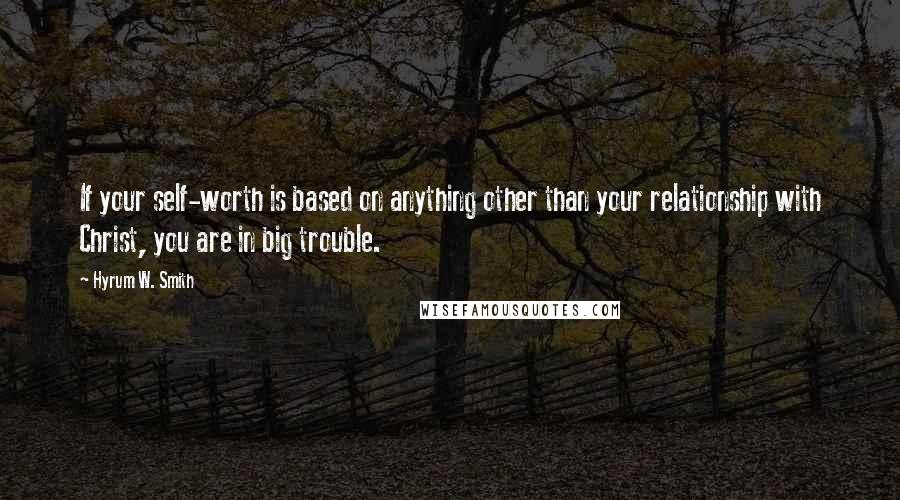 Hyrum W. Smith Quotes: If your self-worth is based on anything other than your relationship with Christ, you are in big trouble.