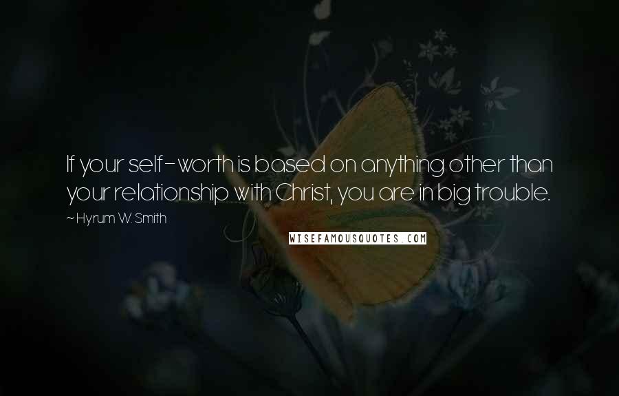 Hyrum W. Smith Quotes: If your self-worth is based on anything other than your relationship with Christ, you are in big trouble.