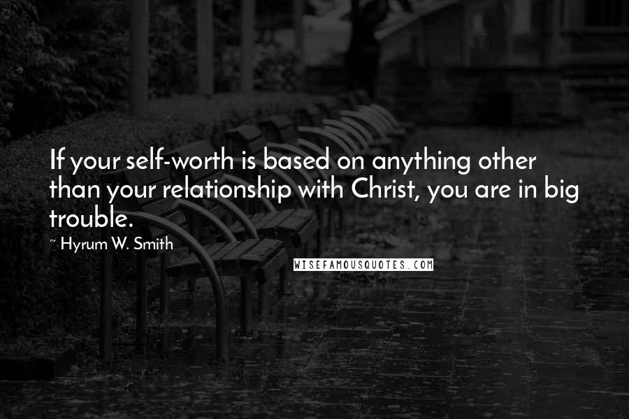 Hyrum W. Smith Quotes: If your self-worth is based on anything other than your relationship with Christ, you are in big trouble.