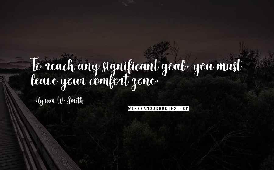 Hyrum W. Smith Quotes: To reach any significant goal, you must leave your comfort zone.