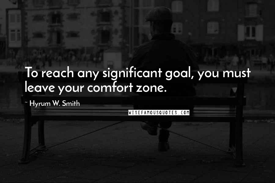 Hyrum W. Smith Quotes: To reach any significant goal, you must leave your comfort zone.