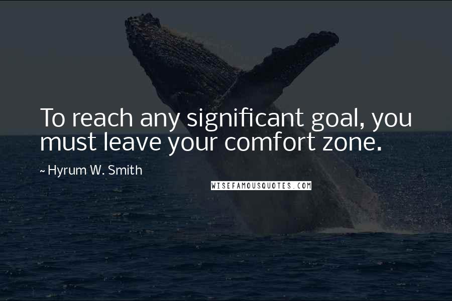 Hyrum W. Smith Quotes: To reach any significant goal, you must leave your comfort zone.