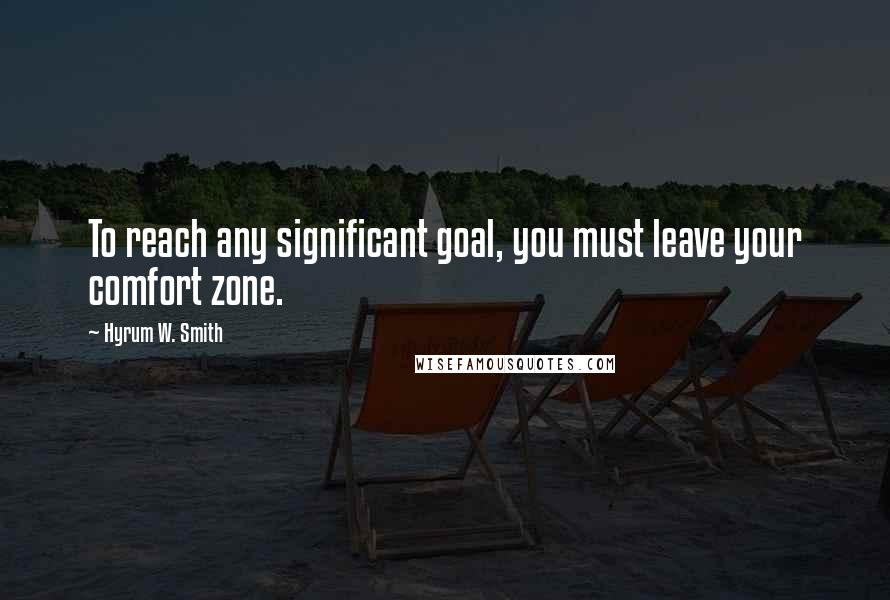 Hyrum W. Smith Quotes: To reach any significant goal, you must leave your comfort zone.