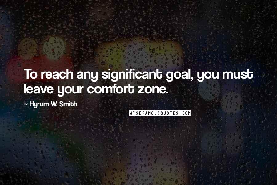 Hyrum W. Smith Quotes: To reach any significant goal, you must leave your comfort zone.