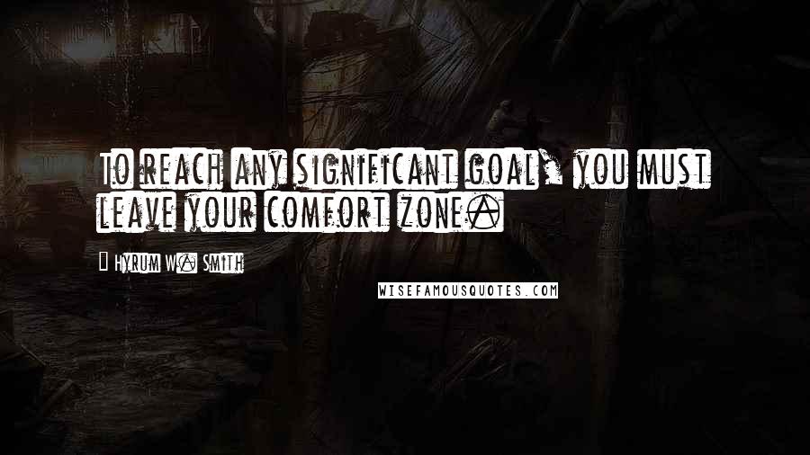 Hyrum W. Smith Quotes: To reach any significant goal, you must leave your comfort zone.