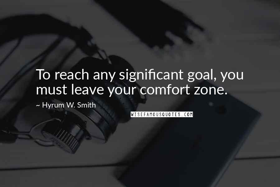 Hyrum W. Smith Quotes: To reach any significant goal, you must leave your comfort zone.