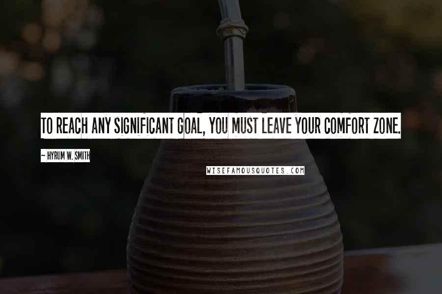 Hyrum W. Smith Quotes: To reach any significant goal, you must leave your comfort zone.