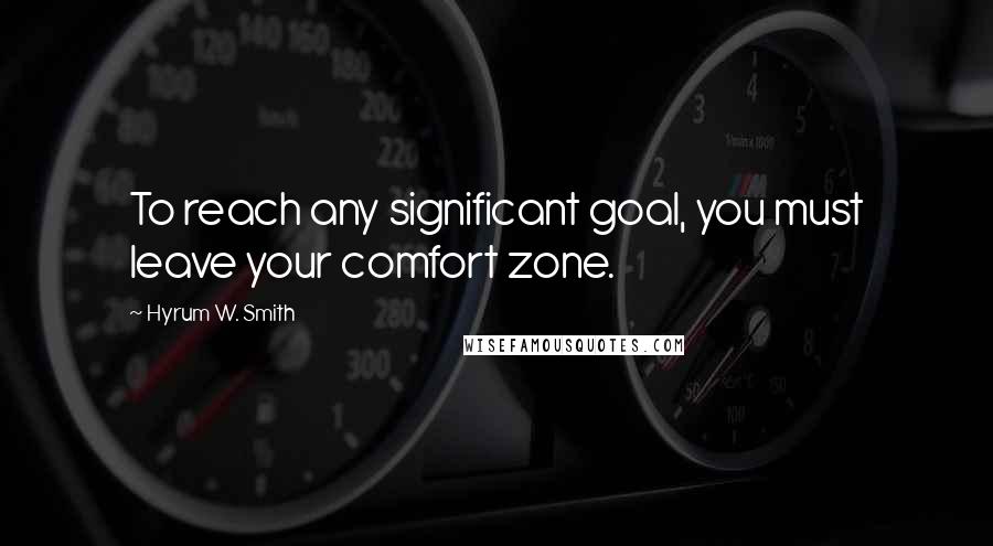 Hyrum W. Smith Quotes: To reach any significant goal, you must leave your comfort zone.